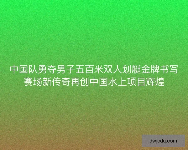 中国队勇夺男子五百米双人划艇金牌书写赛场新传奇再创中国水上项目辉煌