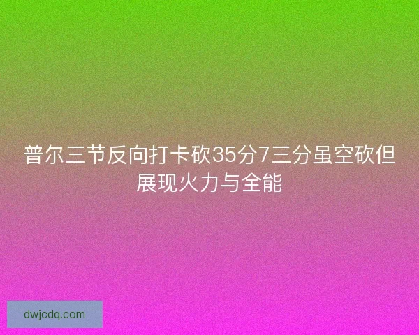 普尔三节反向打卡砍35分7三分虽空砍但展现火力与全能