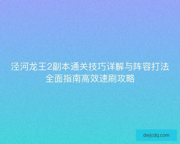 泾河龙王2副本通关技巧详解与阵容打法全面指南高效速刷攻略