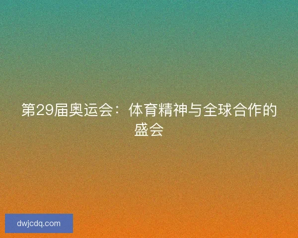 第29届奥运会：体育精神与全球合作的盛会