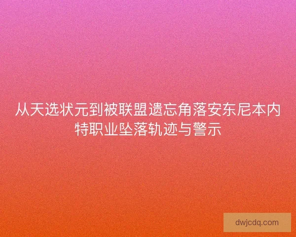 从天选状元到被联盟遗忘角落安东尼本内特职业坠落轨迹与警示