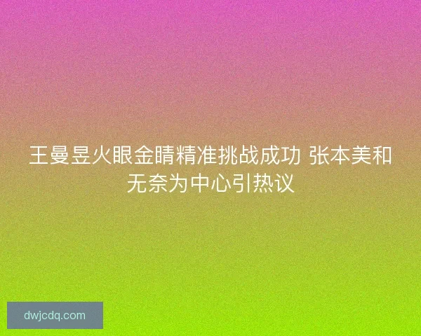 王曼昱火眼金睛精准挑战成功 张本美和无奈为中心引热议