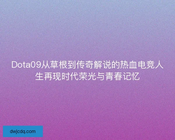 Dota09从草根到传奇解说的热血电竞人生再现时代荣光与青春记忆