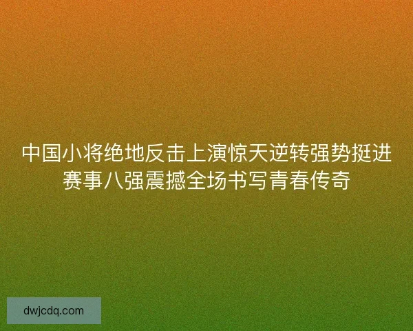 中国小将绝地反击上演惊天逆转强势挺进赛事八强震撼全场书写青春传奇